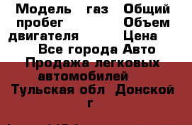  › Модель ­ газ › Общий пробег ­ 73 000 › Объем двигателя ­ 142 › Цена ­ 380 - Все города Авто » Продажа легковых автомобилей   . Тульская обл.,Донской г.